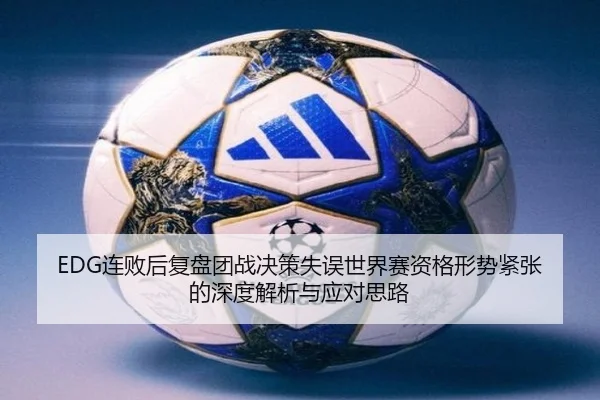 EDG连败后复盘团战决策失误世界赛资格形势紧张的深度解析与应对思路
